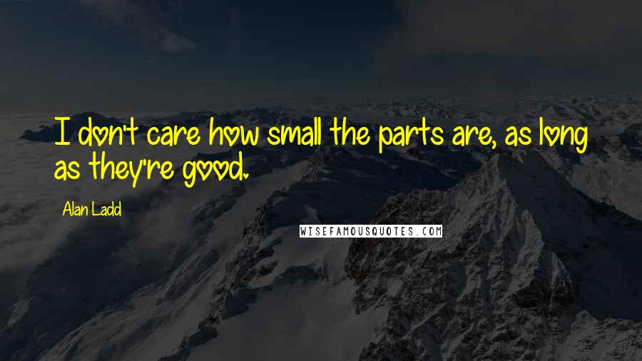 Alan Ladd Quotes: I don't care how small the parts are, as long as they're good.