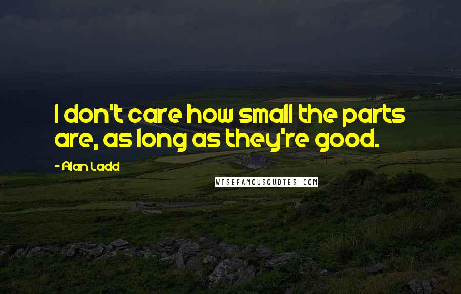 Alan Ladd Quotes: I don't care how small the parts are, as long as they're good.