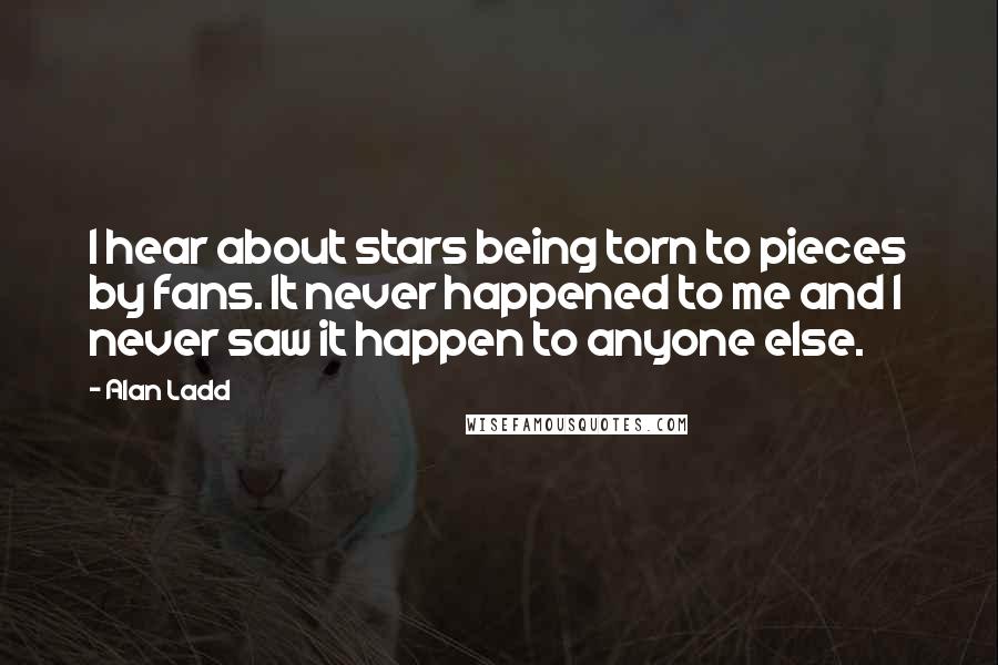 Alan Ladd Quotes: I hear about stars being torn to pieces by fans. It never happened to me and I never saw it happen to anyone else.