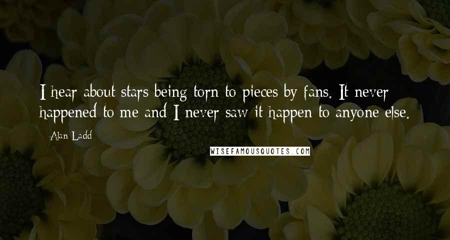 Alan Ladd Quotes: I hear about stars being torn to pieces by fans. It never happened to me and I never saw it happen to anyone else.