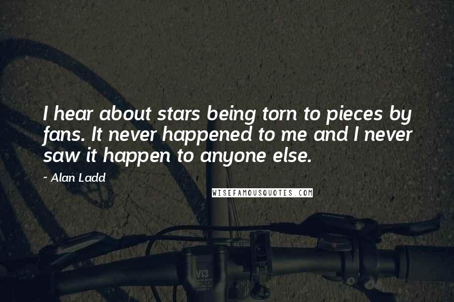 Alan Ladd Quotes: I hear about stars being torn to pieces by fans. It never happened to me and I never saw it happen to anyone else.