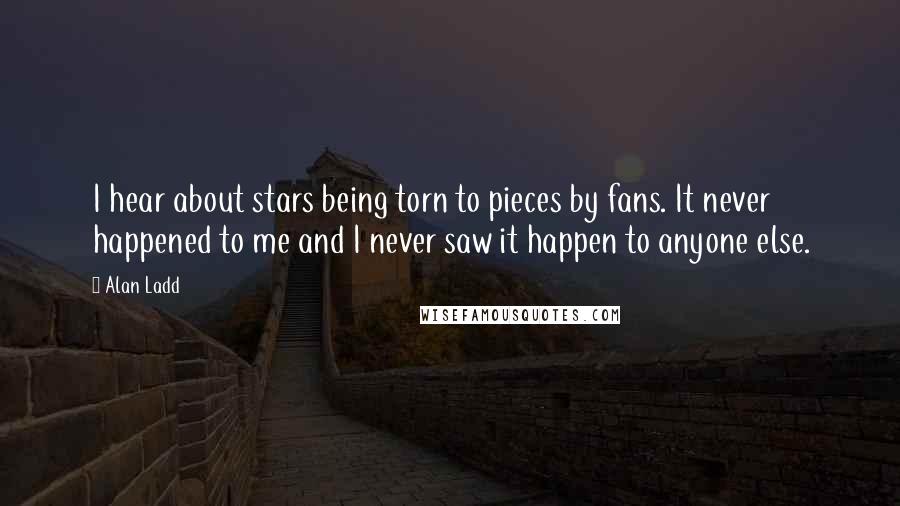 Alan Ladd Quotes: I hear about stars being torn to pieces by fans. It never happened to me and I never saw it happen to anyone else.
