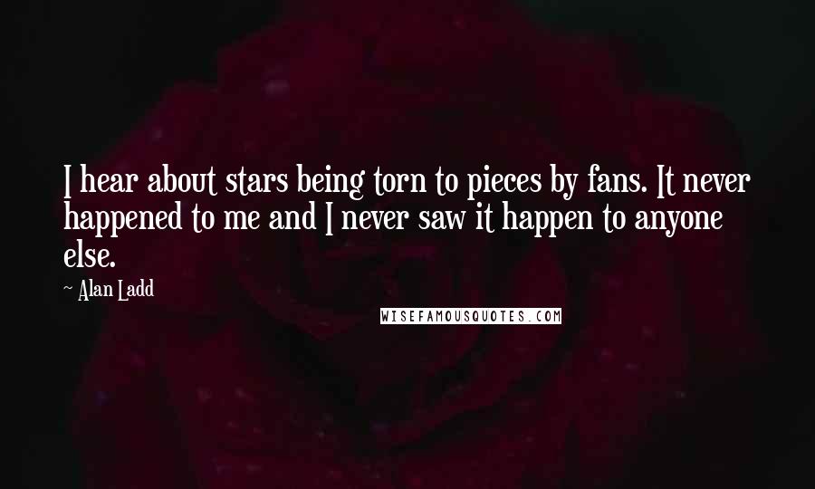 Alan Ladd Quotes: I hear about stars being torn to pieces by fans. It never happened to me and I never saw it happen to anyone else.