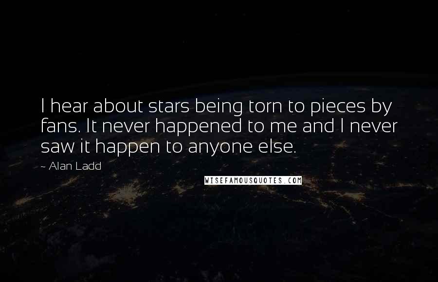 Alan Ladd Quotes: I hear about stars being torn to pieces by fans. It never happened to me and I never saw it happen to anyone else.