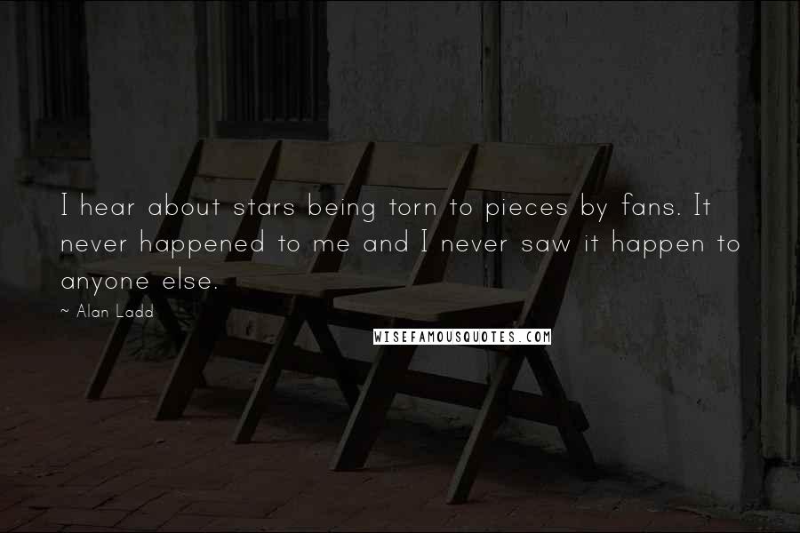 Alan Ladd Quotes: I hear about stars being torn to pieces by fans. It never happened to me and I never saw it happen to anyone else.