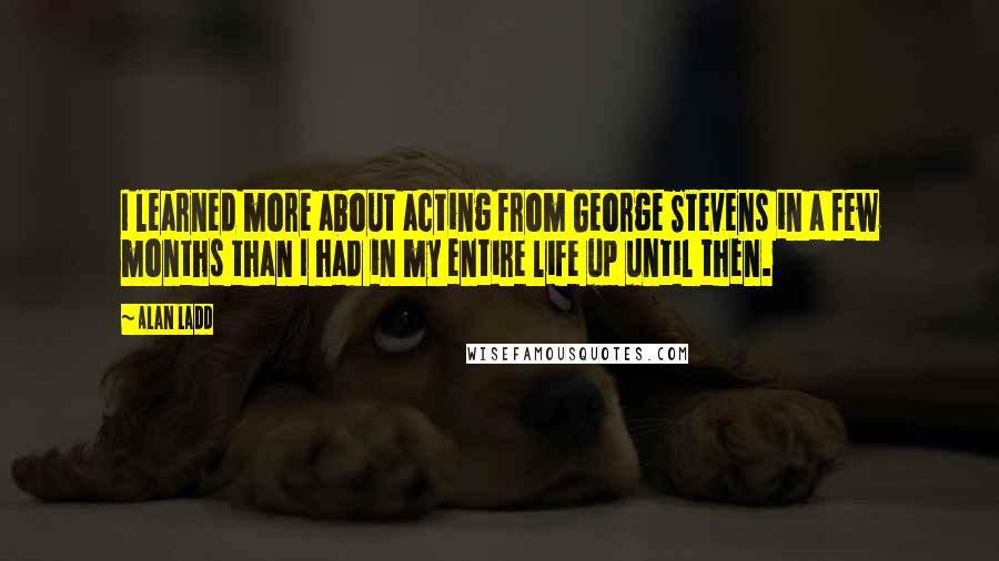 Alan Ladd Quotes: I learned more about acting from George Stevens in a few months than I had in my entire life up until then.