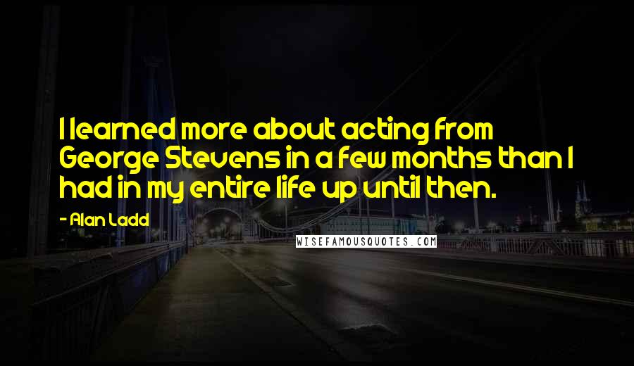 Alan Ladd Quotes: I learned more about acting from George Stevens in a few months than I had in my entire life up until then.