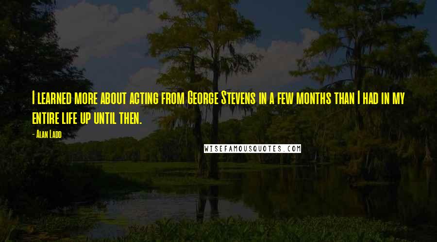 Alan Ladd Quotes: I learned more about acting from George Stevens in a few months than I had in my entire life up until then.