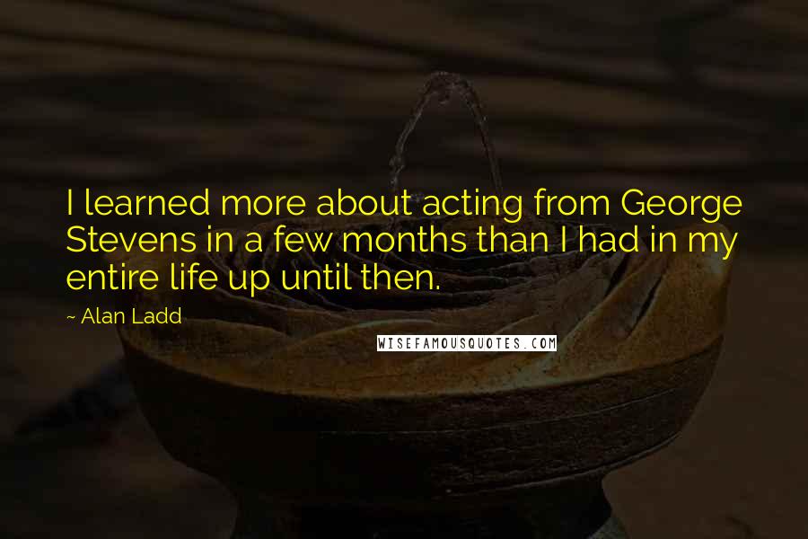 Alan Ladd Quotes: I learned more about acting from George Stevens in a few months than I had in my entire life up until then.