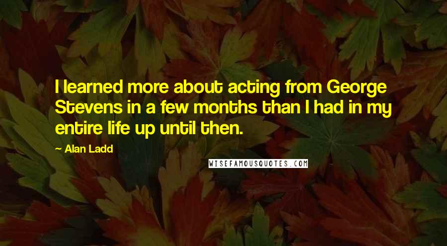 Alan Ladd Quotes: I learned more about acting from George Stevens in a few months than I had in my entire life up until then.