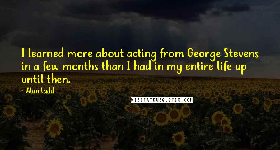 Alan Ladd Quotes: I learned more about acting from George Stevens in a few months than I had in my entire life up until then.