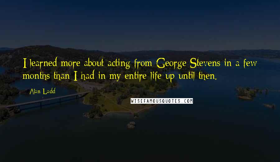 Alan Ladd Quotes: I learned more about acting from George Stevens in a few months than I had in my entire life up until then.