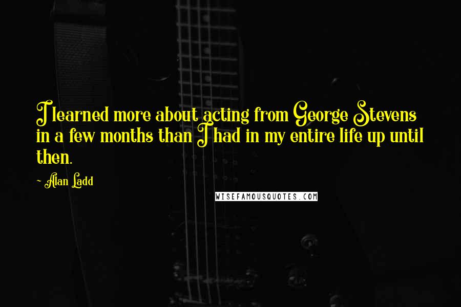 Alan Ladd Quotes: I learned more about acting from George Stevens in a few months than I had in my entire life up until then.