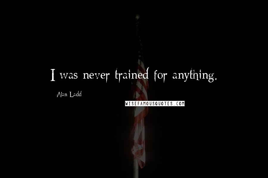 Alan Ladd Quotes: I was never trained for anything.