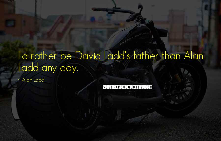 Alan Ladd Quotes: I'd rather be David Ladd's father than Alan Ladd any day.