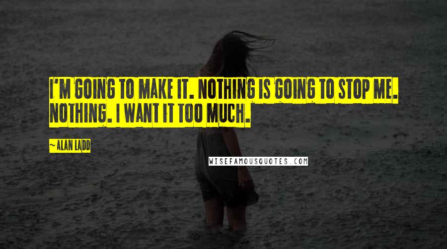 Alan Ladd Quotes: I'm going to make it. Nothing is going to stop me. Nothing. I want it too much.