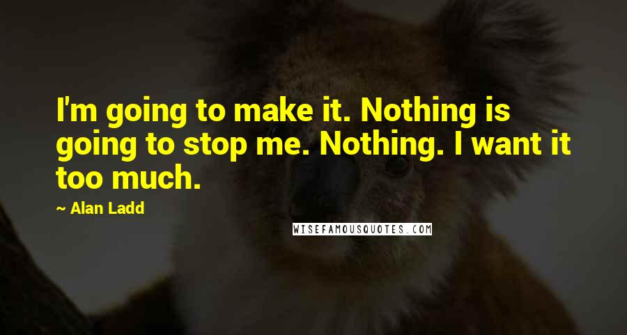 Alan Ladd Quotes: I'm going to make it. Nothing is going to stop me. Nothing. I want it too much.