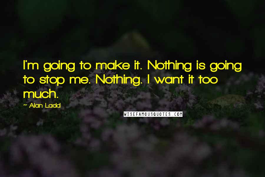 Alan Ladd Quotes: I'm going to make it. Nothing is going to stop me. Nothing. I want it too much.