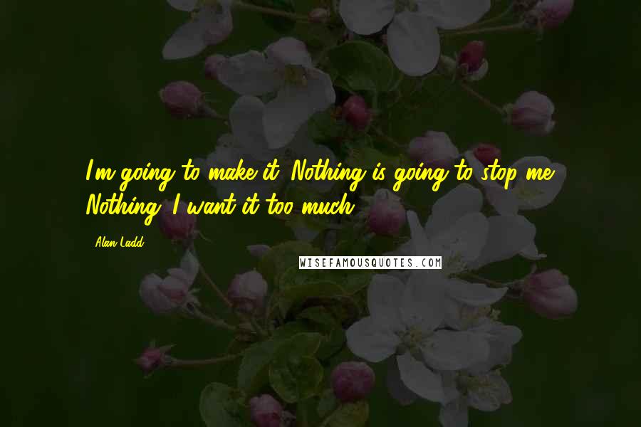 Alan Ladd Quotes: I'm going to make it. Nothing is going to stop me. Nothing. I want it too much.