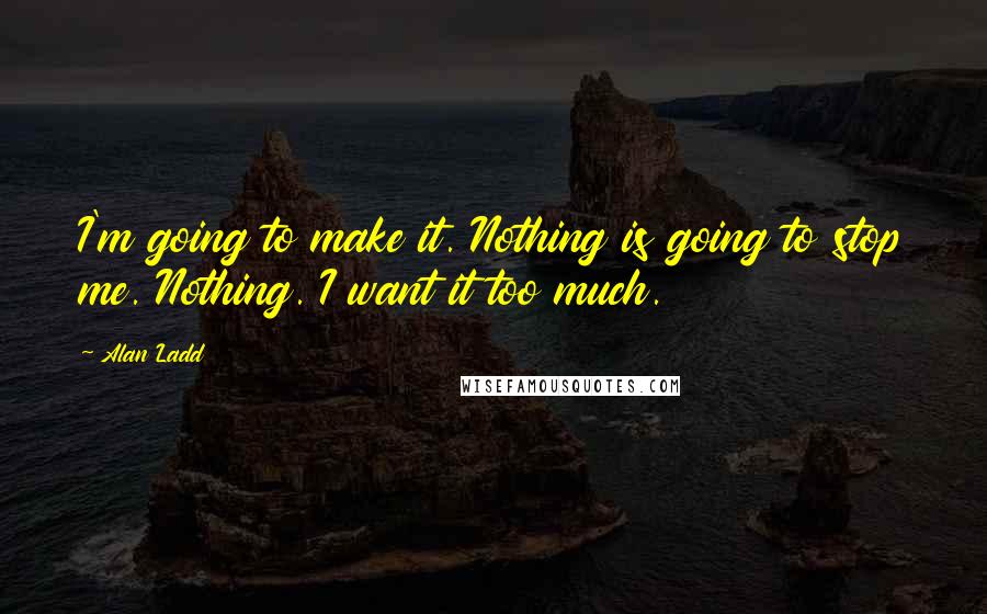 Alan Ladd Quotes: I'm going to make it. Nothing is going to stop me. Nothing. I want it too much.