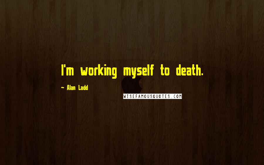 Alan Ladd Quotes: I'm working myself to death.