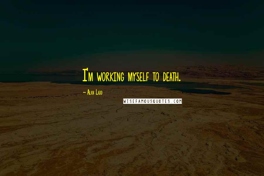 Alan Ladd Quotes: I'm working myself to death.