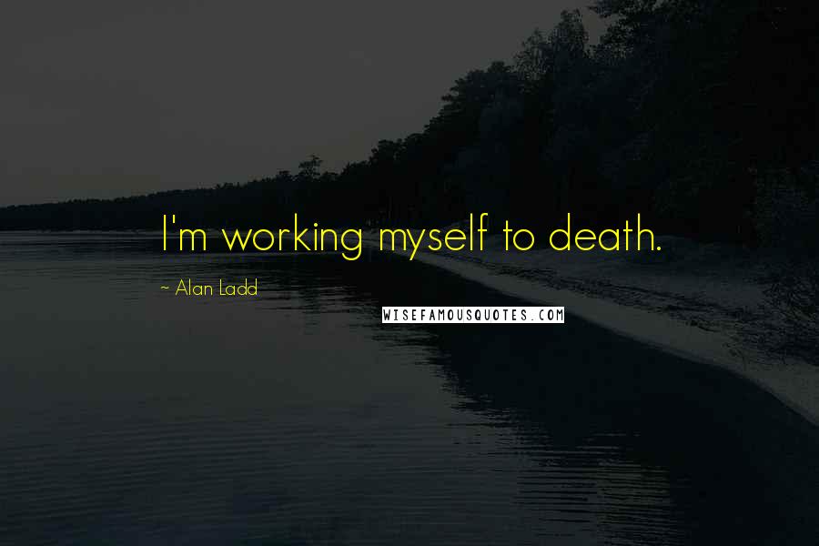 Alan Ladd Quotes: I'm working myself to death.