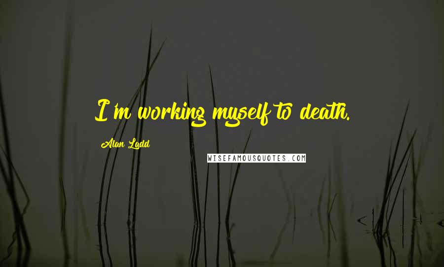 Alan Ladd Quotes: I'm working myself to death.