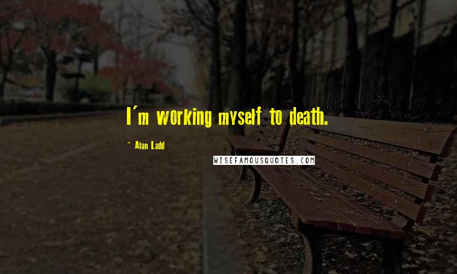 Alan Ladd Quotes: I'm working myself to death.