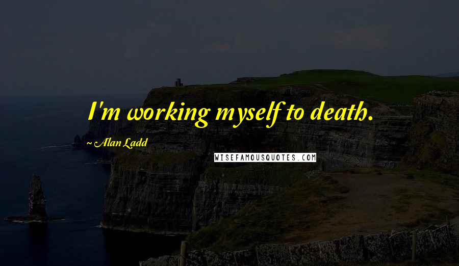 Alan Ladd Quotes: I'm working myself to death.