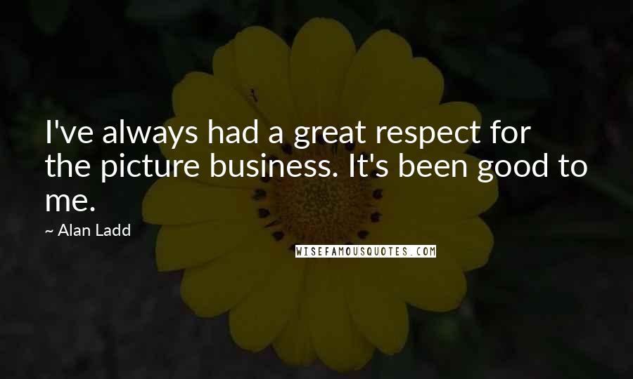 Alan Ladd Quotes: I've always had a great respect for the picture business. It's been good to me.