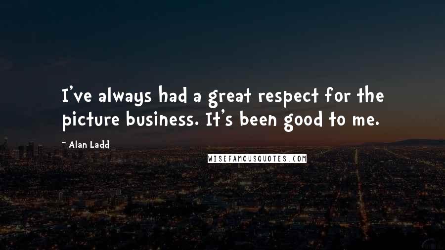 Alan Ladd Quotes: I've always had a great respect for the picture business. It's been good to me.