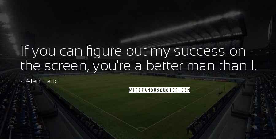 Alan Ladd Quotes: If you can figure out my success on the screen, you're a better man than I.