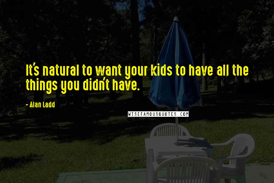 Alan Ladd Quotes: It's natural to want your kids to have all the things you didn't have.
