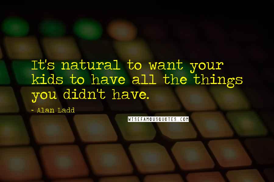 Alan Ladd Quotes: It's natural to want your kids to have all the things you didn't have.