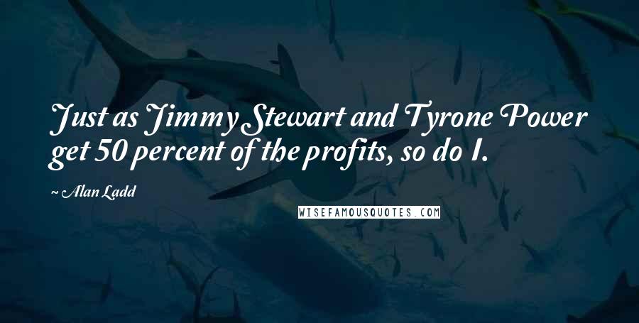 Alan Ladd Quotes: Just as Jimmy Stewart and Tyrone Power get 50 percent of the profits, so do I.