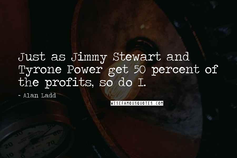 Alan Ladd Quotes: Just as Jimmy Stewart and Tyrone Power get 50 percent of the profits, so do I.