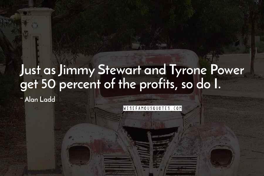Alan Ladd Quotes: Just as Jimmy Stewart and Tyrone Power get 50 percent of the profits, so do I.