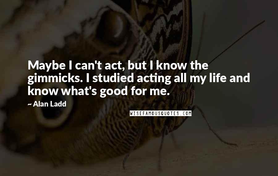 Alan Ladd Quotes: Maybe I can't act, but I know the gimmicks. I studied acting all my life and know what's good for me.