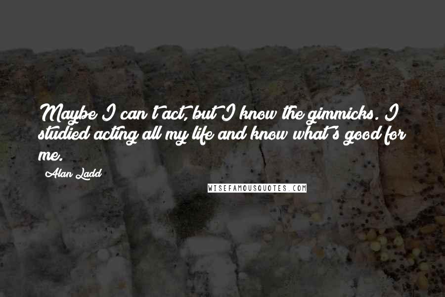 Alan Ladd Quotes: Maybe I can't act, but I know the gimmicks. I studied acting all my life and know what's good for me.