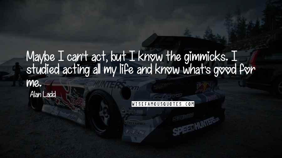 Alan Ladd Quotes: Maybe I can't act, but I know the gimmicks. I studied acting all my life and know what's good for me.