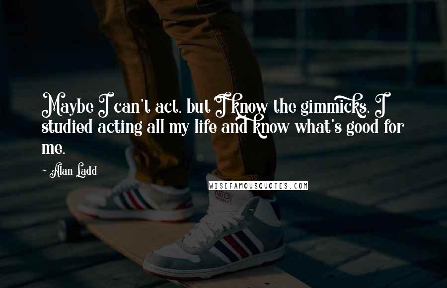 Alan Ladd Quotes: Maybe I can't act, but I know the gimmicks. I studied acting all my life and know what's good for me.