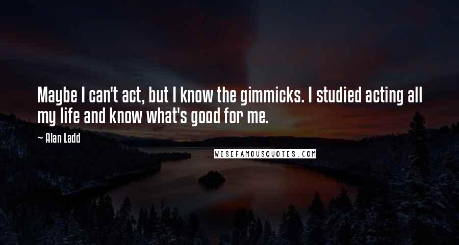 Alan Ladd Quotes: Maybe I can't act, but I know the gimmicks. I studied acting all my life and know what's good for me.