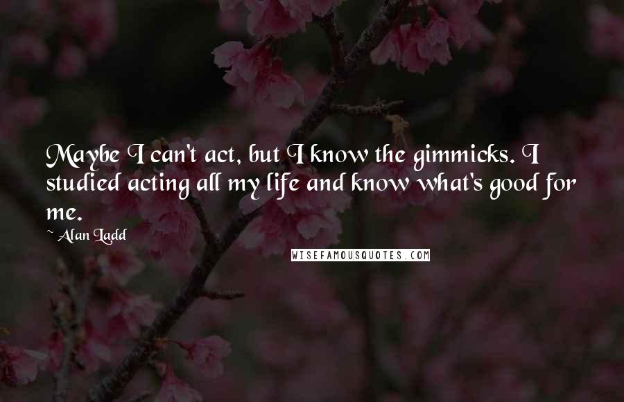 Alan Ladd Quotes: Maybe I can't act, but I know the gimmicks. I studied acting all my life and know what's good for me.