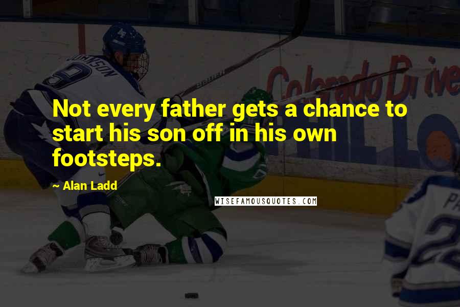 Alan Ladd Quotes: Not every father gets a chance to start his son off in his own footsteps.