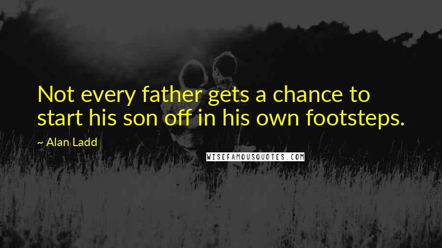 Alan Ladd Quotes: Not every father gets a chance to start his son off in his own footsteps.