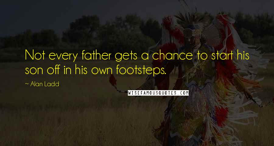 Alan Ladd Quotes: Not every father gets a chance to start his son off in his own footsteps.