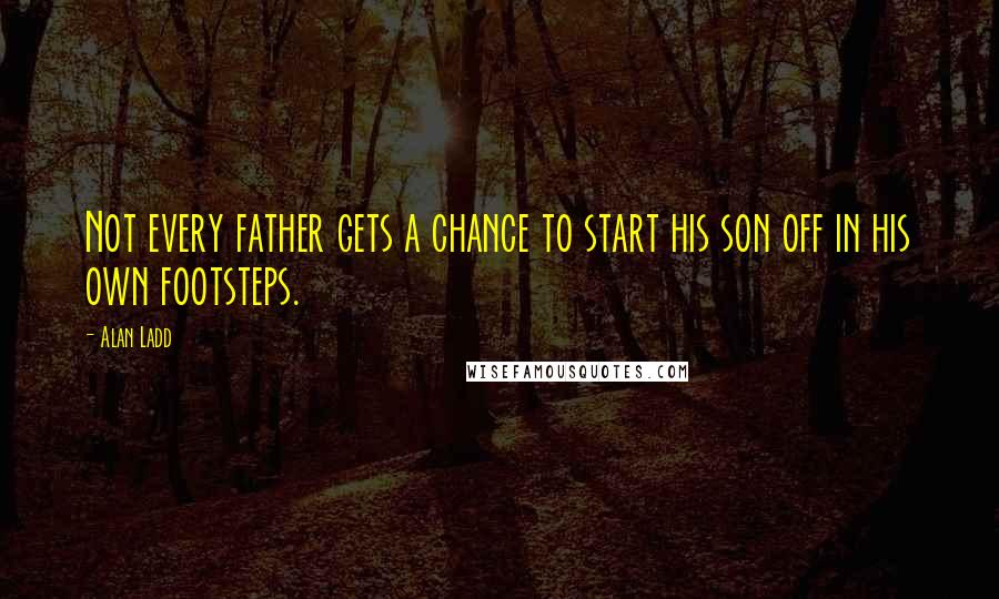 Alan Ladd Quotes: Not every father gets a chance to start his son off in his own footsteps.