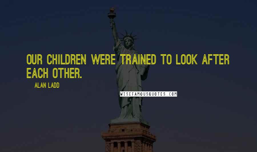 Alan Ladd Quotes: Our children were trained to look after each other.