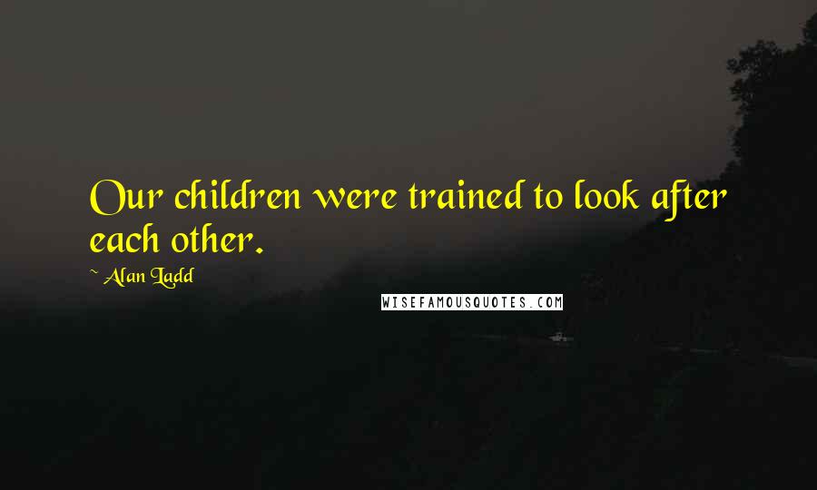 Alan Ladd Quotes: Our children were trained to look after each other.